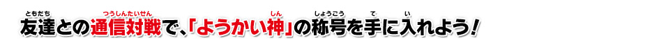 友達との通信対戦で、「ようかい神」の称号を手に入れよう！