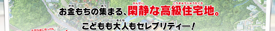 お金もちの集まる、閑静な高級住宅地。こどもも大人もセレブリティ―！