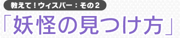 教えて!ウィスパー：その2「妖怪の見つけ方」