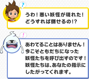 ケータ：うわ!悪い妖怪が現れた!どうすれば倒せるの!?／ウィスパー：あわてることはありません!今こそともだちになった妖怪たちを呼び出すのです！妖怪たちは、あなたの指示にしたがってくれます。