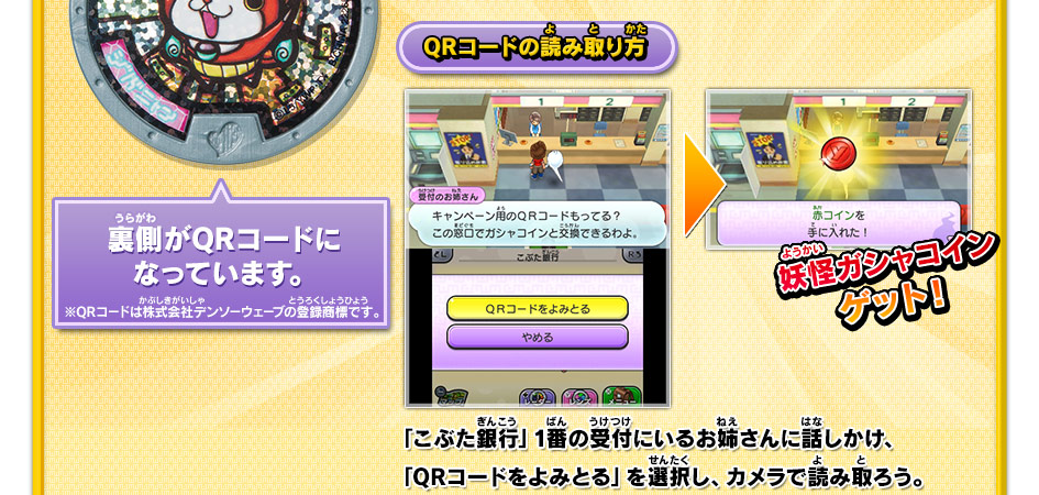 裏側がQRコードになっています。※QRコードは株式会社デンソーウェーブの登録商標です。｜QRコードの読み取り方　「こぶた銀行」1番の受付にいるお姉さんに話しかけ、「QRコードをよみとる」を選択し、カメラで読み取ろう。→妖怪ガシャコインゲット！