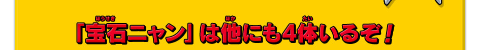 「宝石ニャン」は他にも4体いるぞ！