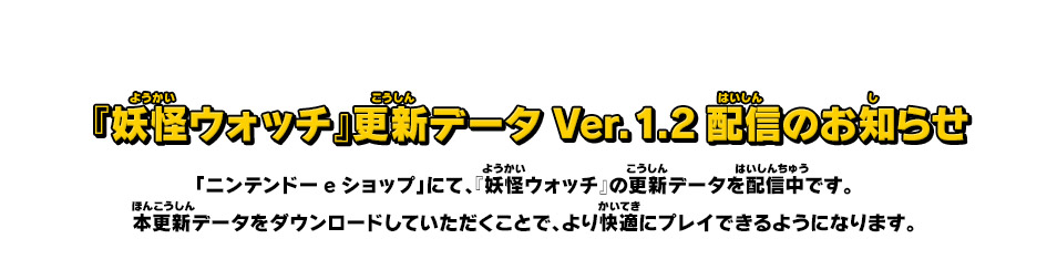 『妖怪ウォッチ』更新データVer.1.2配信のお知らせ　「ニンテンドーeショップ」にて、『妖怪ウォッチ』の更新データを配信中です。本更新データをダウンロードしていただくことで、より快適にプレイできるようになります。