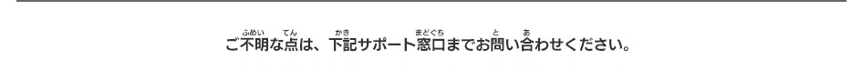 ご不明な点は、下記サポート窓口までお問い合わせください。