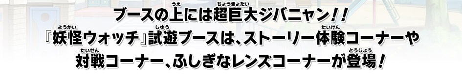 ブースの上には超巨大ジバニャン！！『妖怪ウォッチ』試遊ブースは、ストーリー体験コーナーや対戦コーナー、ふしぎなレンズコーナーが登場！