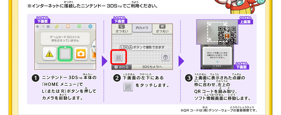 1.ニンテンドー3DSTM本体の「HOMEメニュー」でL（またはR）ボタンを押してカメラを起動します。2.下画面の左下にあるをタッチします。3.上画面に表示された点線の枠に合わせ、左上のQRコードを読み取り、ソフト情報画面に移動します。