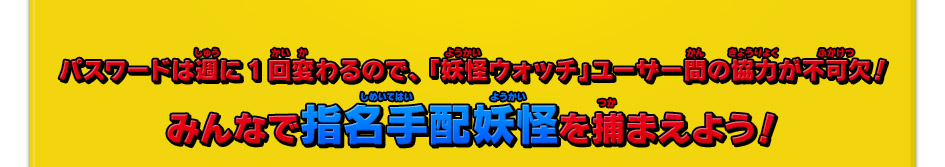 パスワードは週に1回変わるので、 「妖怪ウォッチ」ユーザー間の協力が不可欠！みんなで指名手配妖怪を捕まえよう！