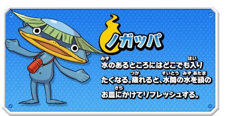 ノガッパ 水のあるところにはどこでも入り
たくなる。疲れると、水筒の水を頭のお皿にかけてリフレッシュする。
