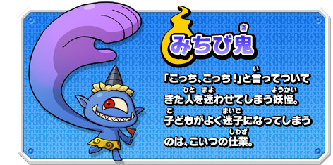 みちび鬼 「こっち、こっち!」と言ってついてきた人を迷わせてしまう妖怪。子どもがよく迷子になってしまうのは、こいつの仕業。
