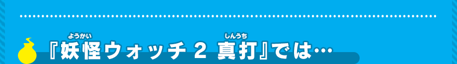 「妖怪ウォッチ2 真打」では…