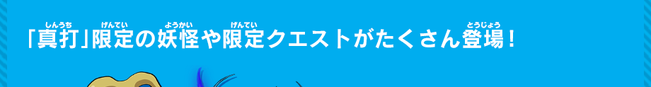 「真打」限定の妖怪や限定クエストがたくさん登場！