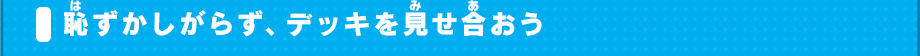 恥ずかしがらず、デッキを見せ合おう