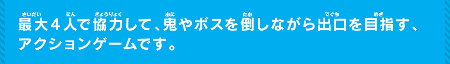 最大4人で協力して、鬼やボスを倒しながら出口を目指す、アクションゲームです。