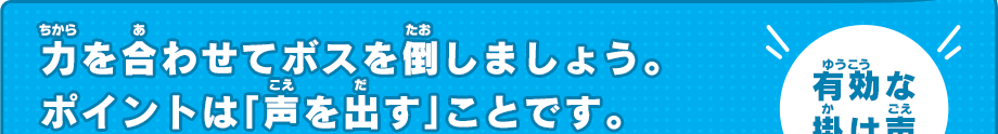 力を合わせてボスを倒しましょう。 ポイントは「声を出す」ことです。有効な掛け声