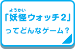 「妖怪ウォッチ2」ってどんなゲーム?