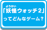 「妖怪ウォッチ2」ってどんなゲーム?