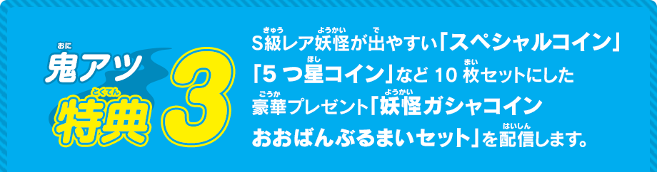 Ｓ級レア妖怪が出やすい「スペシャルコイン」「5つ星コイン」など10枚セットにした豪華プレゼント「妖怪ガシャコインおおばんぶるまいセット」を配信します。