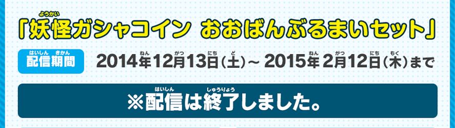 「妖怪ガシャコイン おおばんぶるまいセット」配信期間2014年12月13日（土）～2015年2月12日（木）まで ※配信は終了しました