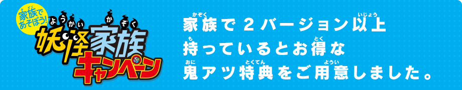 家族で2バージョン以上持っているとお得な鬼アツ特典をご用意しました。