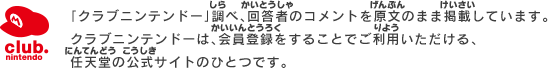 「クラブニンテンドー」調べ、回答者のコメントを原文のまま掲載しています。クラブニンテンドーは、会員登録をすることでご利用いただける、任天堂の公式サイトのひとつです。