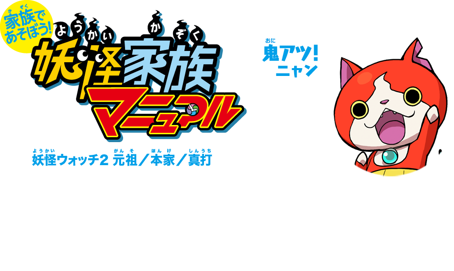 家族で遊ぼう 妖怪家族マニュアル「妖怪家族マニュアル」では家族での楽しい遊び方を掲載しています。また、家族で2バージョン以上持っているとお得な鬼アツ特典をご用意いたしました。鬼アツニャン 