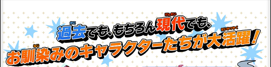 過去でも、もちろん現代でも、お馴染みのキャラクターたちが大活躍！