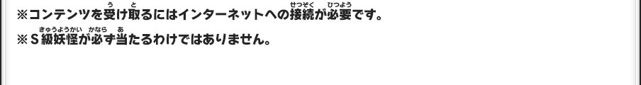 ※コンテンツを受け取るにはインターネットへの接続が必要です。※S級妖怪が必ず当たるわけではありません。