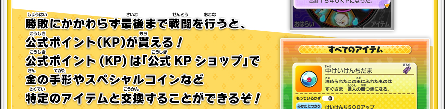 勝敗にかかわらず最後まで戦闘を行うと、公式ポイント（KP）が貰える！公式ポイント(KP)は「公式KPショップ」で金の手形やスペシャルコインなど特定のアイテムと交換することができるぞ！