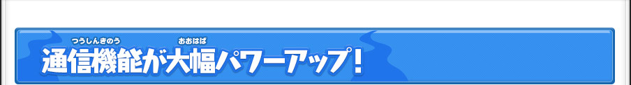 通信機能が大幅パワーアップ！