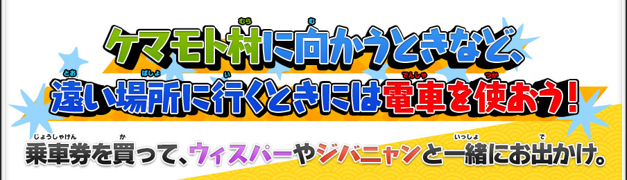 ケマモト村い向かうときなど、遠い場所に行くときには電車を使おう！乗車券を買って、ウィスパーやジバニャンと一緒にお出かけ。