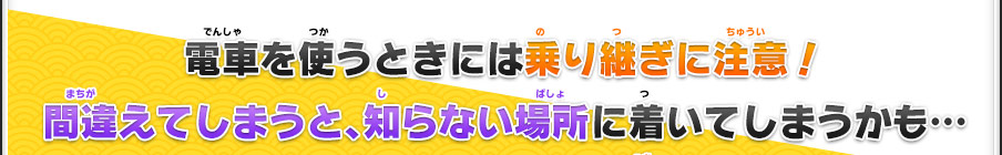 電車を使うときには乗り継ぎに注意！間違えてしまうと、知らない場所に着いてしまうかも…