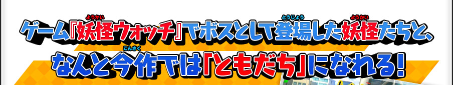 ゲーム『妖怪ウォッチ』でボスとして登場した妖怪たちと、なんと今作では「ともだち」になれる！