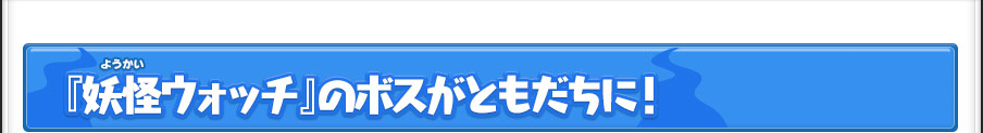 『妖怪ウォッチ』のボスがともだちに！