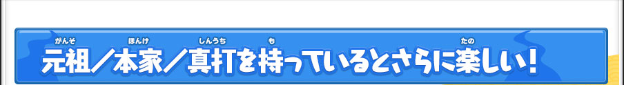 元祖／本家／真打を持っているとさらに楽しい！