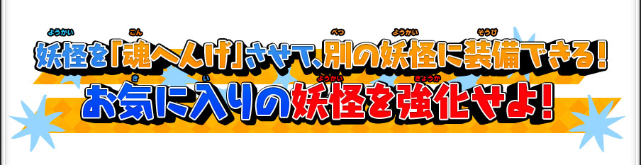 妖怪を「魂へんげ」させて、別の妖怪に装備できる！お気に入りの妖怪を強化せよ！