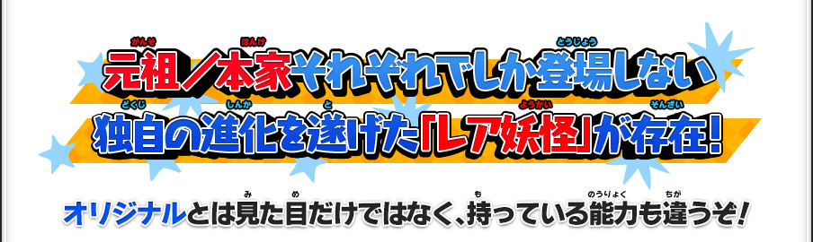 元祖／本家それぞれでしか登場しない独自の進化を遂げた「レア妖怪」が存在！オリジナルとは見た目だけではなく、持っている能力も違うぞ！