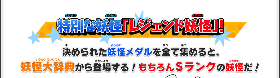 特別な妖怪「レジェンド妖怪」！決められた妖怪メダルを全て集めると、妖怪大辞典から登場する！もちろんSランクの妖怪だ！
