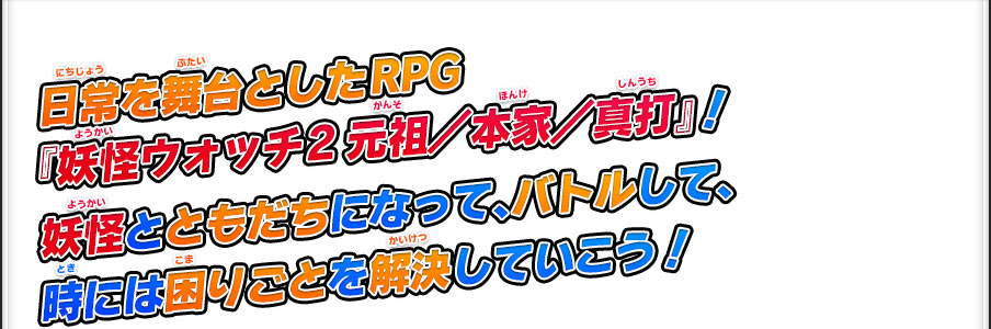 日常を舞台としたRPG『妖怪ウォッチ2 元祖／本家／真打』！妖怪とともだちになって、バトルして、時には困りごとを解決していこう！