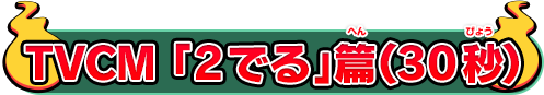 TVCM 「2でる」篇（30秒）