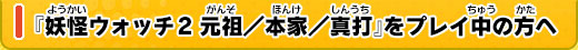 『妖怪ウォッチ2 元祖／本家／真打』をプレイ中の方へ