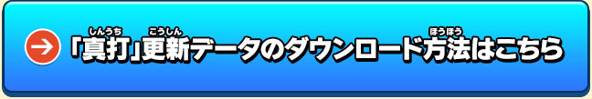 「真打」更新データのダウンロード方法はこちら