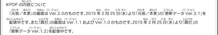 ※PDFの内容について「元祖／本家」の画面はVer.2.0のものです。2015年2月25日（水）より「元祖／本家」の「更新データVer.2.1」を配信中です。また「真打」の画面はVer.1.1およびVer.1.0のものです。2015年2月25日（水）より「真打」の「更新データVer.1.2」を配信中です。