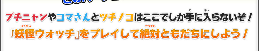 ブチニャンやコマさんとツチノコはここでしか手に入らないぞ！『妖怪ウォッチ』をプレイして絶対ともだちにしよう！
