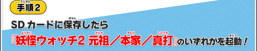 手順2／SDカードに保存したら『妖怪ウォッチ2 元祖／本家／真打』のいずれかを起動！