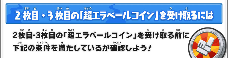 2枚目・3枚目の「超エラべールコイン」を受け取るには 2枚目・3枚目の「超エラベールコイン」を受け取る前に下記の条件を満たしているか確認しよう！