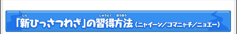 「新ひっさつわざ」の習得方法 （ニャイーン／コマニャチ／ニョエー）