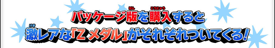 パッケージ版を購入すると激レアな「Zメダル」がそれぞれついてくる！※本特典はパッケージ版が対象です。ダウンロード版は特典対象外です。