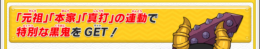 「元祖」「本家」「真打」の連動で特別な黒鬼をGET！