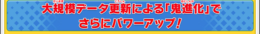 大規模データ更新による「鬼進化」でさらにパワーアップ！