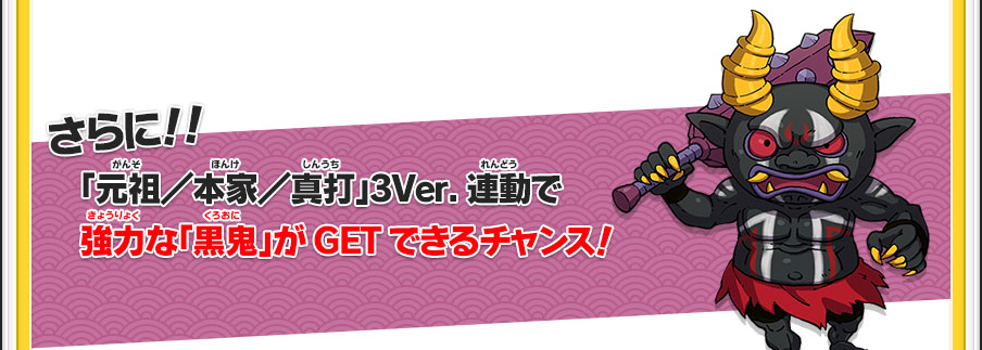 さらに！！「元祖／本家／真打」3Ver.連動で強力な「黒鬼」がGETできるチャンス！